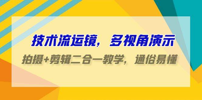 技术流-运镜，多视角演示，拍摄+剪辑二合一教学，通俗易懂（70节课）-靠谱项目库