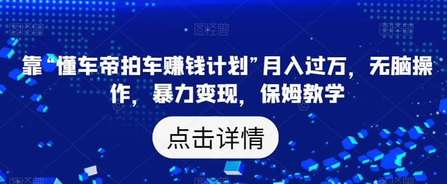 靠“懂车帝拍车赚钱计划”月入过万，无脑操作，暴力变现，保姆教学【揭秘】-靠谱项目库