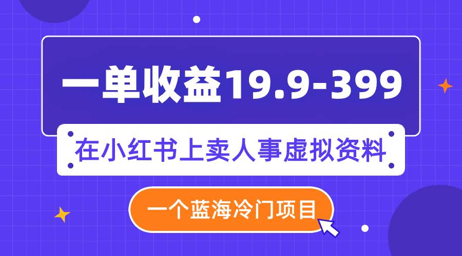 一单收益19.9-399，一个蓝海冷门项目，在小红书上卖人事虚拟资料-靠谱项目库