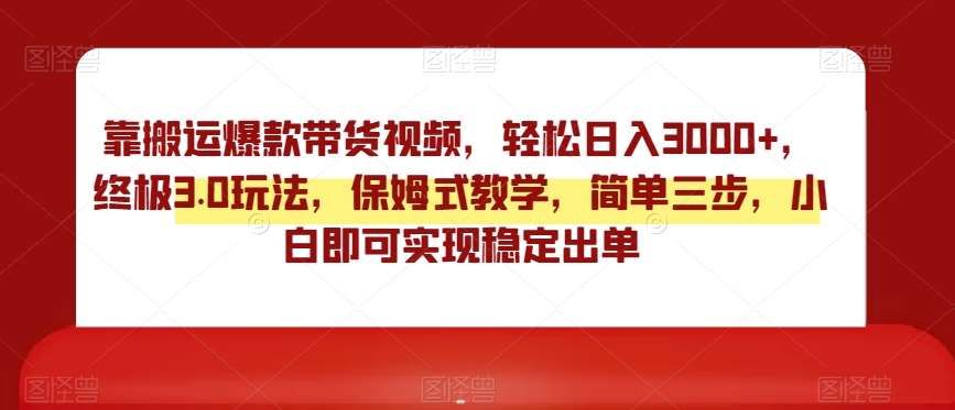 靠搬运爆款带货视频，轻松日入3000+，终极3.0玩法，保姆式教学，简单三步，小白即可实现稳定出单【揭秘】-靠谱项目库