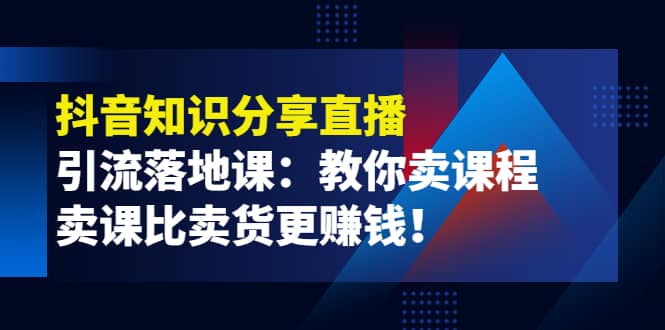 《抖音知识分享直播》引流落地课:教你卖课程,卖课比卖货更赚钱-靠谱项目库