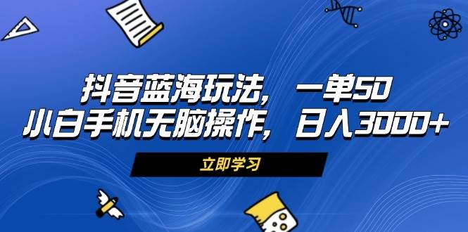 （13273期）抖音蓝海玩法，一单50，小白手机无脑操作，日入3000+-靠谱项目库
