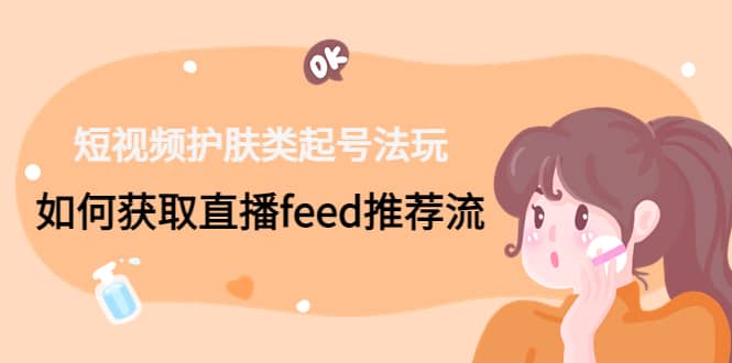 短视频护肤类起号玩法：如何获取直播feed推荐流-靠谱项目库
