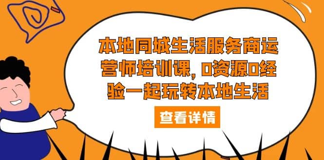 本地同城生活服务商运营师培训课，0资源0经验一起玩转本地生活-靠谱项目库
