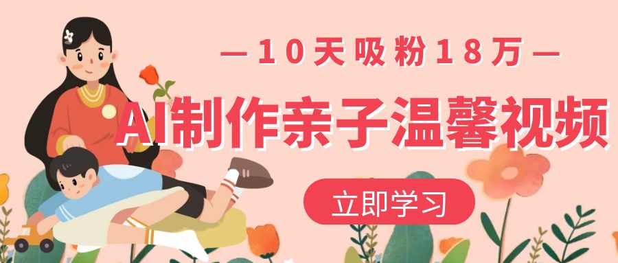 AI制作亲子温馨视频,10天吸粉18万-靠谱项目库