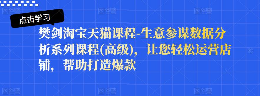 樊剑淘宝天猫课程-生意参谋数据分析系列课程(高级)，让您轻松运营店铺，帮助打造爆款-靠谱项目库