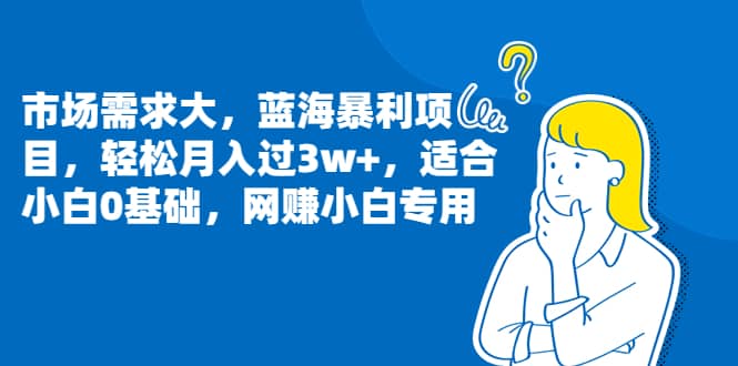 市场需求大，蓝海暴利项目，轻松月入过3w+，适合小白0基础，网赚小白专用-靠谱项目库