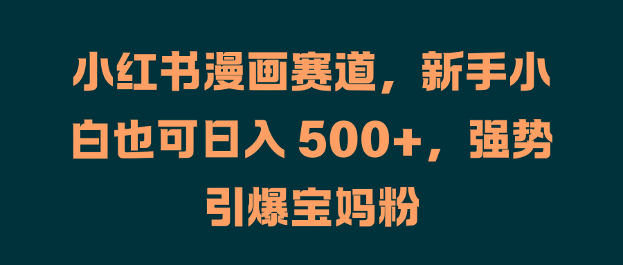 小红书漫画赛道,新手小白也可日入 500+,强势引爆宝妈粉-靠谱项目库