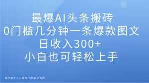 最爆AI头条搬砖，0门槛几分钟一条爆款图文，日收入300+，小白也可轻松上手【揭秘】-靠谱项目库