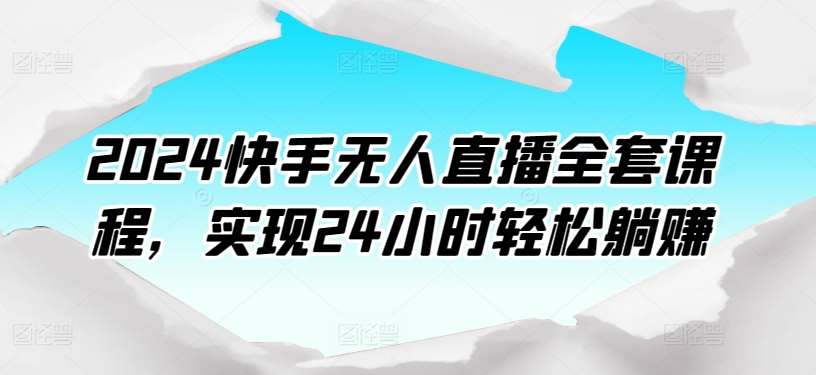 2024快手无人直播全套课程，实现24小时轻松躺赚-靠谱项目库