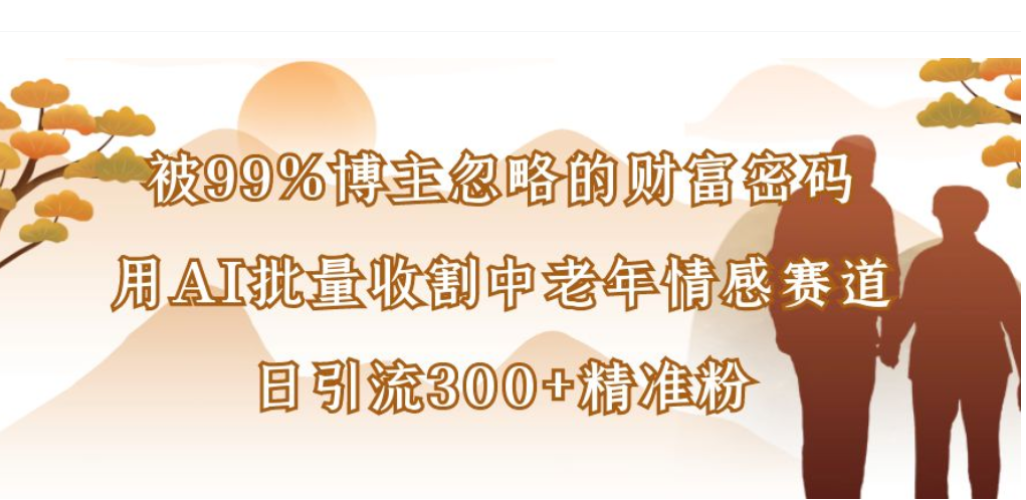 被99%博主忽略的财富密码，用AI批量收割中老年情感赛道，日引流300+精准粉-靠谱项目库