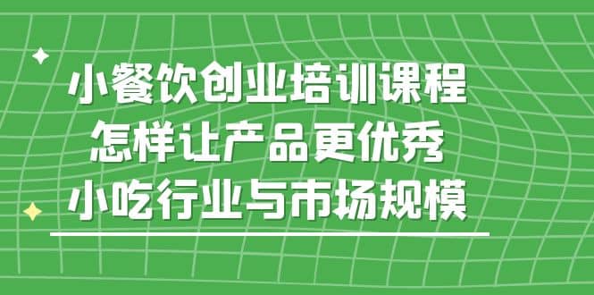 小餐饮创业培训课程，怎样让产品更优秀，小吃行业与市场规模-靠谱项目库