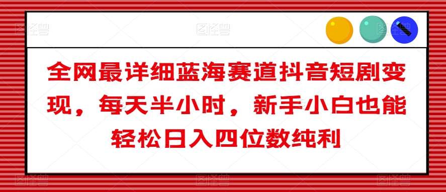 全网最详细蓝海赛道抖音短剧变现，每天半小时，新手小白也能轻松日入四位数纯利【揭秘】-靠谱项目库