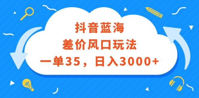 （12322期）抖音蓝海差价风口玩法，一单35，日入3000+-靠谱项目库