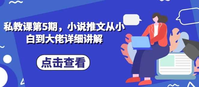 私教课第5期，小说推文从小白到大佬详细讲解-靠谱项目库