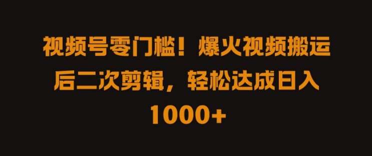 视频号零门槛，爆火视频搬运后二次剪辑，轻松达成日入 1k+【揭秘】-靠谱项目库