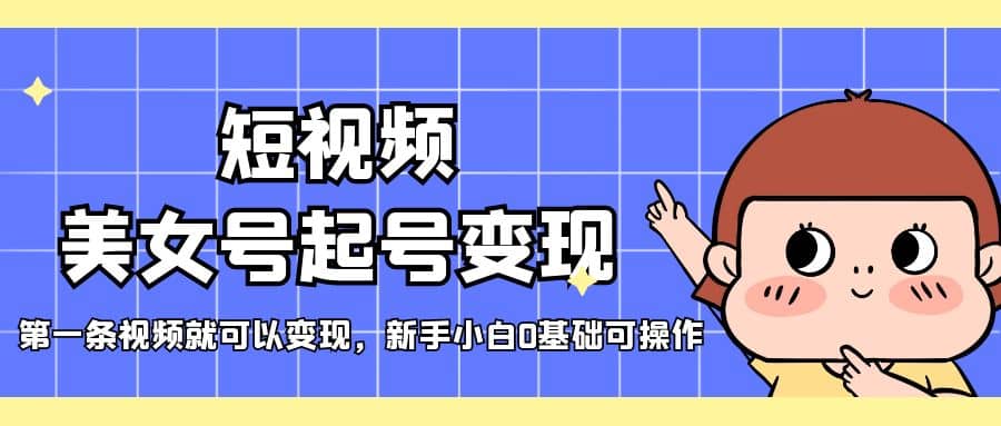 短视频美女号起号变现,第一条视频就可以变现,新手小白0基础可操作-靠谱项目库