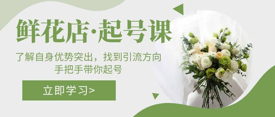 鲜花店·起号课：了解自身优势突出，找到引流方向，手把手带你起号-靠谱项目库
