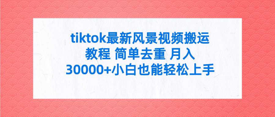 （9804期）tiktok最新风景视频搬运教程 简单去重 月入30000+附全套工具-靠谱项目库