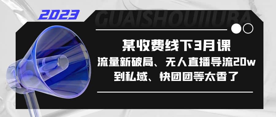 某收费线下3月课,流量新破局、无人直播导流20w到私域、快团团等太香了-靠谱项目库