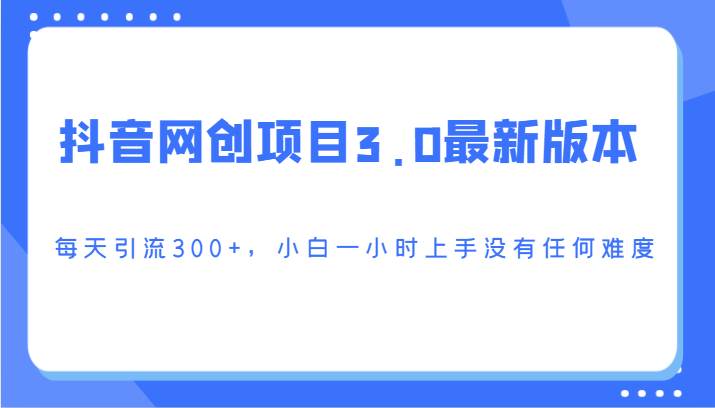抖音网创项目3.0最新版本,每天引流300+,小白一小时上手没有任何难度-靠谱项目库