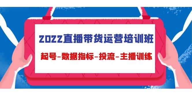 2022直播带货运营培训班：起号-数据指标-投流-主播训练（15节）-靠谱项目库