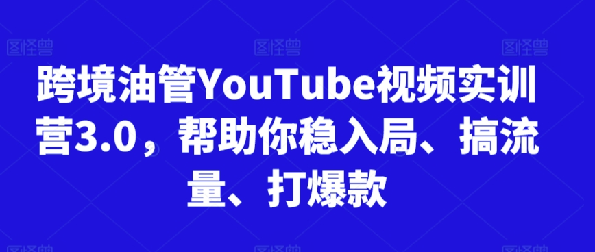 跨境油管YouTube视频实训营3.0，帮助你稳入局、搞流量、打爆款（更新2025）-靠谱项目库