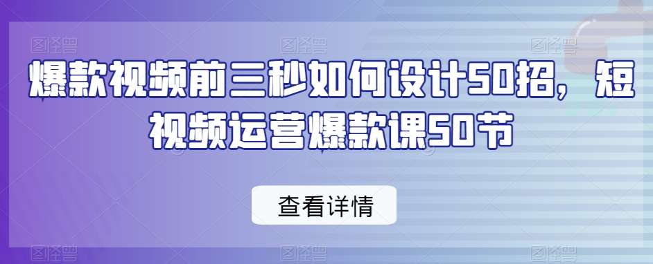爆款视频前三秒如何设计50招，短视频运营爆款课50节-靠谱项目库