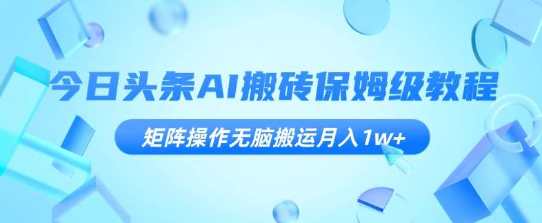 今日头条AI搬砖保姆级教程，矩阵操作无脑搬运月入1w+【揭秘】-靠谱项目库