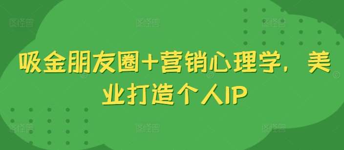吸金朋友圈+营销心理学，美业打造个人IP-靠谱项目库