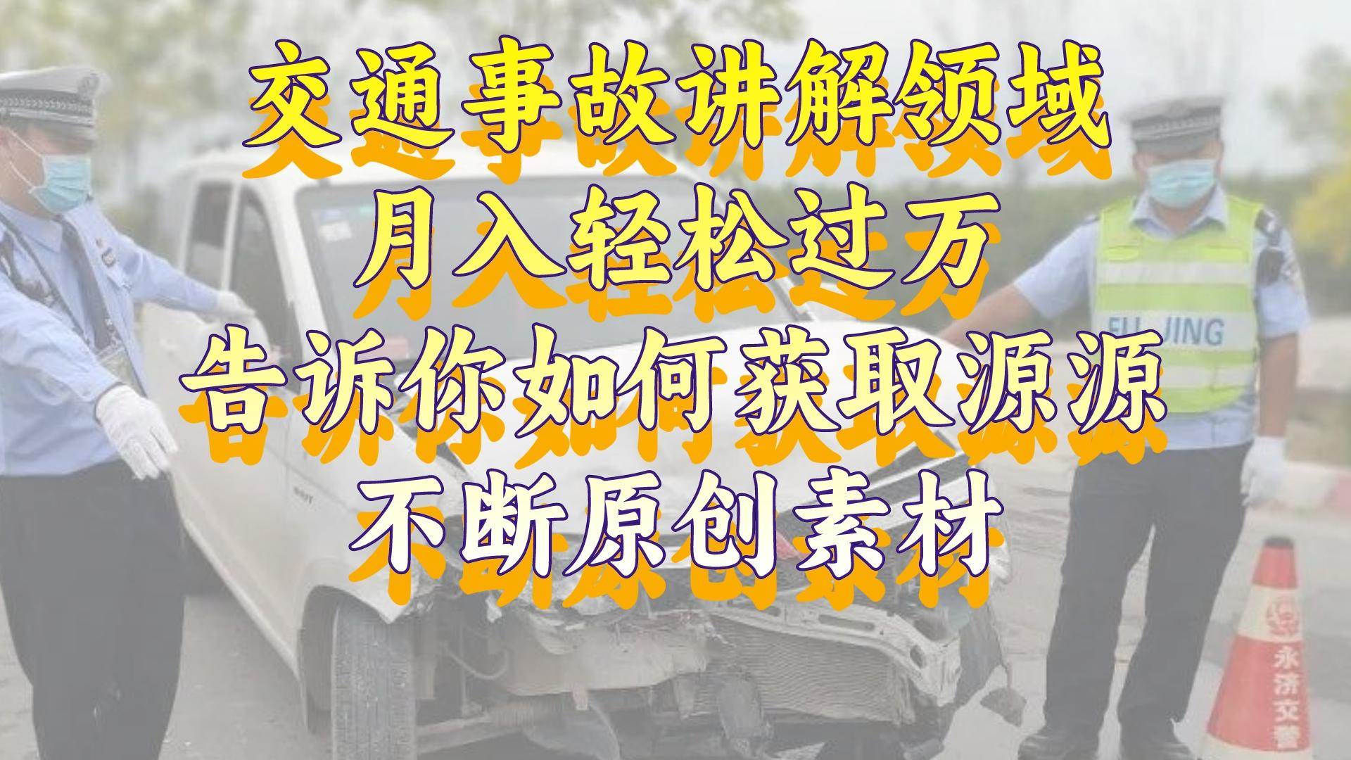 （8453期）交通事故讲解领域，月入轻松过万，告诉你如何获取源源不断原创素材，视…-靠谱项目库
