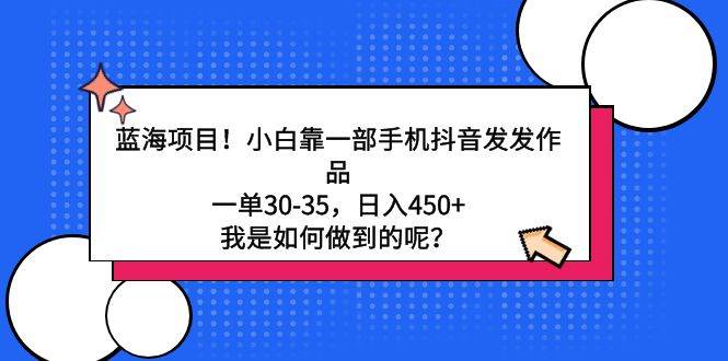 （9182期）蓝海项目！小白靠一部手机抖音发发作品，一单30-35，日入450+，我是如何...-靠谱项目库