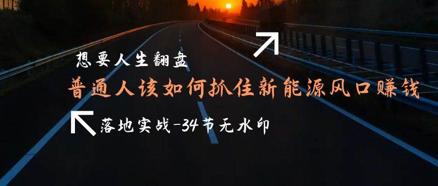 （9499期）想要人生翻盘，普通人如何抓住新能源风口赚钱，落地实战案例课-34节无水印-靠谱项目库