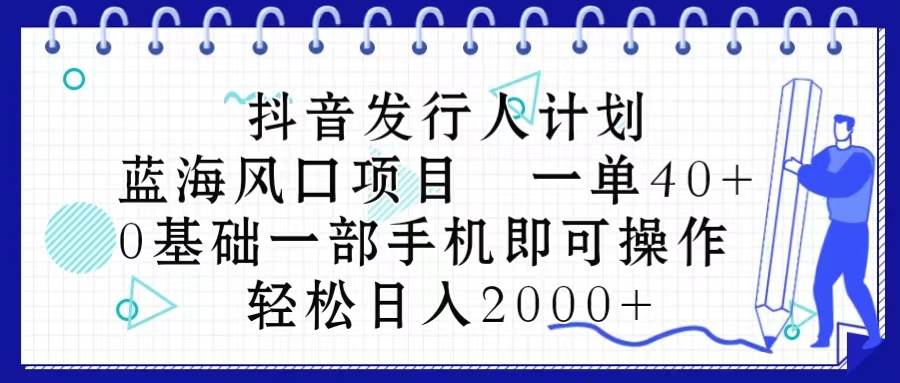 （10756期）抖音发行人计划，蓝海风口项目 一单40，0基础一部手机即可操作 日入2000＋-靠谱项目库