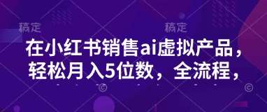 小红书销售ai虚拟产品，轻松月入5位数，全流程，超细节变现过程，完全无卡点-靠谱项目库