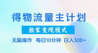 得物流量主计划,独家变现模式,轻松上手,日入3张+【揭秘】-靠谱项目库