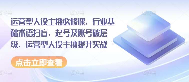 运营型人设主播必修课,行业基础术语扫盲,起号及账号破层级,运营型人设主播提升实战-靠谱项目库