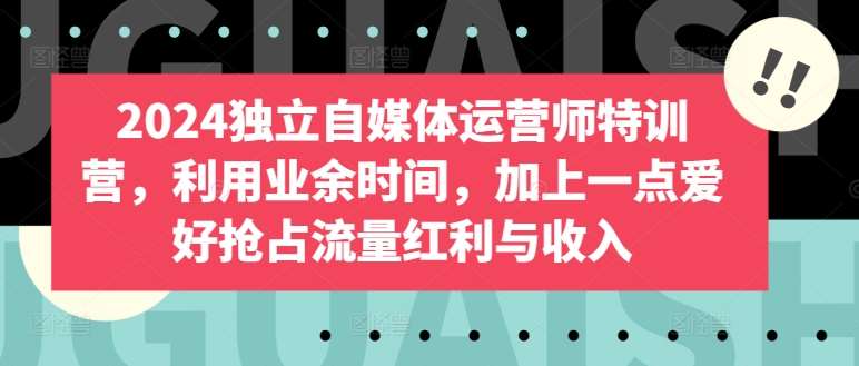 2024独立自媒体运营师特训营，利用业余时间，加上一点爱好抢占流量红利与收入-靠谱项目库