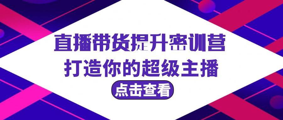 直播带货提升特训营，打造你的超级主播（3节直播课+配套资料）-靠谱项目库