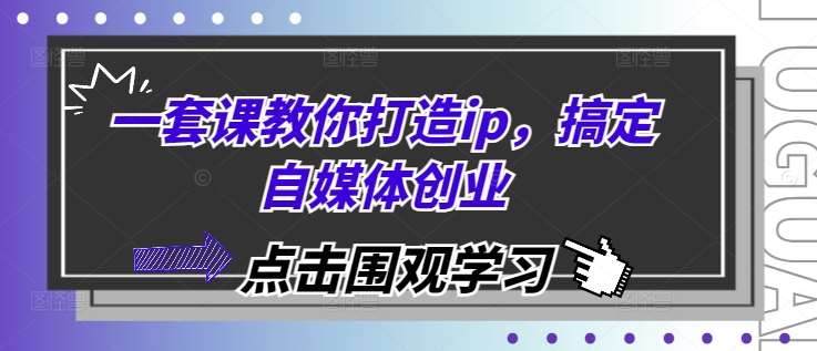 一套课教你打造ip，搞定自媒体创业-靠谱项目库