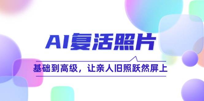 （12477期）AI复活照片技巧课：基础到高级，让亲人旧照跃然屏上（无水印）-靠谱项目库