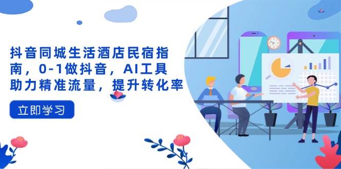 （14368期）抖音同城生活酒店民宿指南，0-1做抖音，AI工具助力精准流量，提升转化率-靠谱项目库