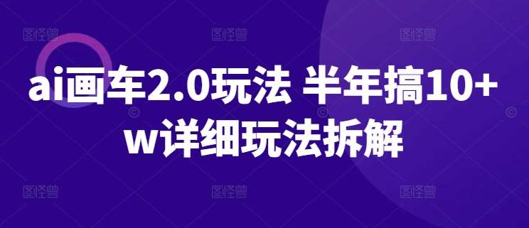 ai画车2.0玩法 半年搞10+w详细玩法拆解【揭秘】-靠谱项目库
