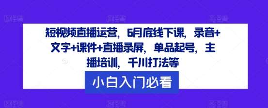 短视频直播运营，6月底线下课，录音+文字+课件+直播录屏，单品起号，主播培训，千川打法等-靠谱项目库