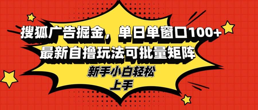 (13116期)搜狐广告掘金,单日单窗口100+,最新自撸玩法可批量矩阵,适合新手小白-靠谱项目库
