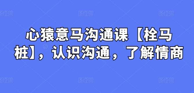 心猿意马沟通课【栓马桩】，认识沟通，了解情商-靠谱项目库