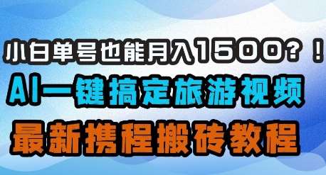 小白单号也能月入1500?AI一键搞定旅游视频,最新携程搬砖教程-靠谱项目库