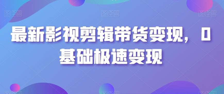 最新影视剪辑带货变现，0基础极速变现-靠谱项目库