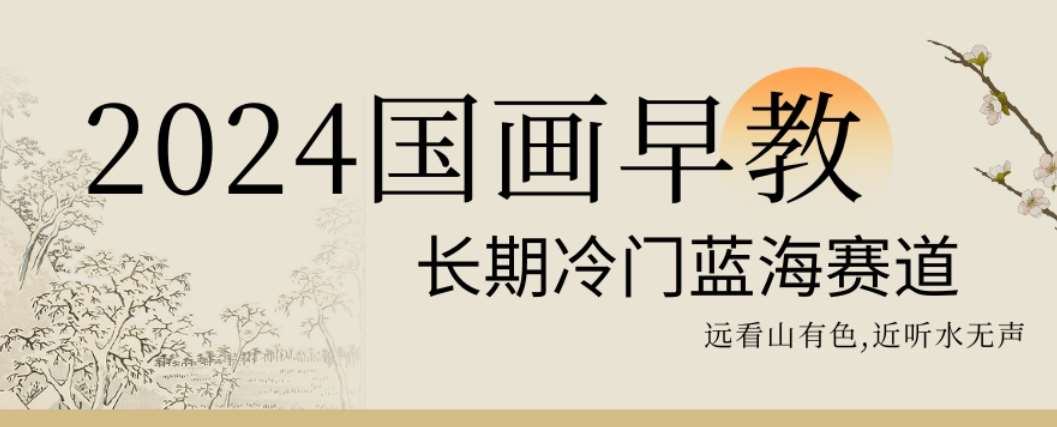 2024国画早教,长期冷门蓝海赛道【揭秘】-靠谱项目库