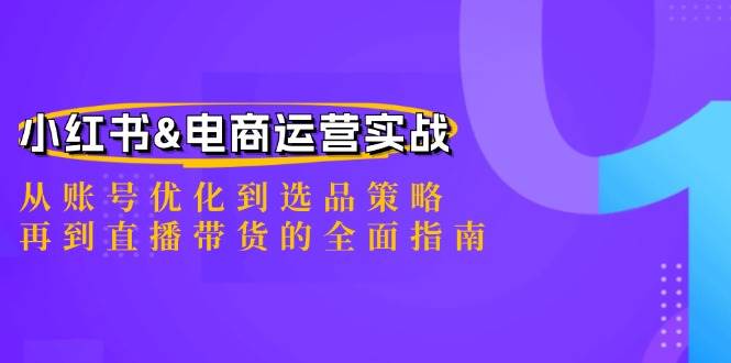 (12670期)小红书&电商运营实战:从账号优化到选品策略,再到直播带货的全面指南-靠谱项目库